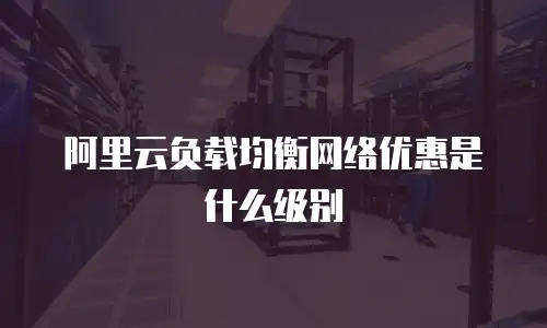 阿里云负载均衡网络优惠是什么级别