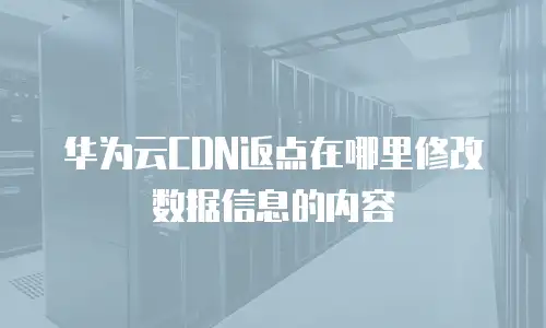 华为云CDN返点在哪里修改数据信息的内容