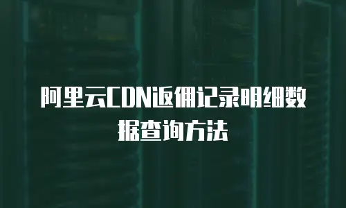 阿里云CDN返佣记录明细数据查询方法