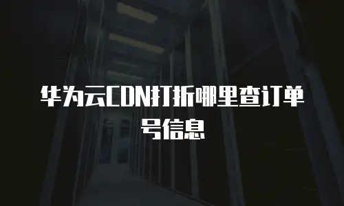 华为云CDN打折哪里查订单号信息