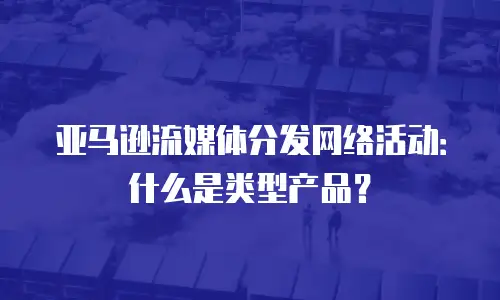亚马逊流媒体分发网络活动：什么是类型产品？