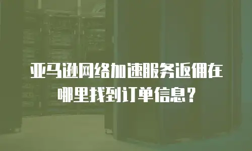 亚马逊网络加速服务返佣在哪里找到订单信息？