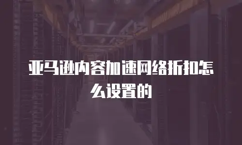 亚马逊内容加速网络折扣怎么设置的