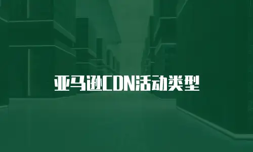 亚马逊CDN活动类型