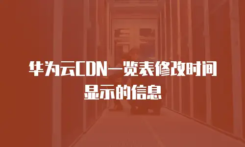 华为云CDN一览表修改时间显示的信息
