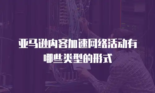 亚马逊内容加速网络活动有哪些类型的形式