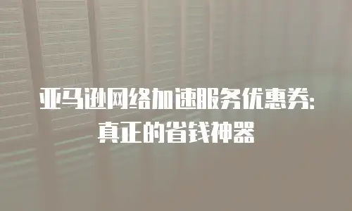 亚马逊网络加速服务优惠券：真正的省钱神器