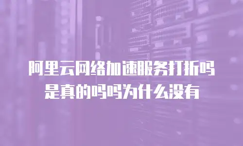 阿里云网络加速服务打折吗是真的吗吗为什么没有