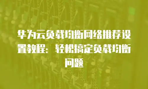 华为云负载均衡网络推荐设置教程：轻松搞定负载均衡问题