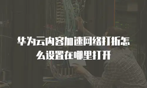 华为云内容加速网络打折怎么设置在哪里打开