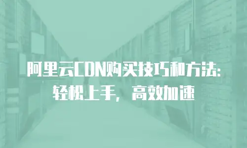 阿里云CDN购买技巧和方法：轻松上手，高效加速
