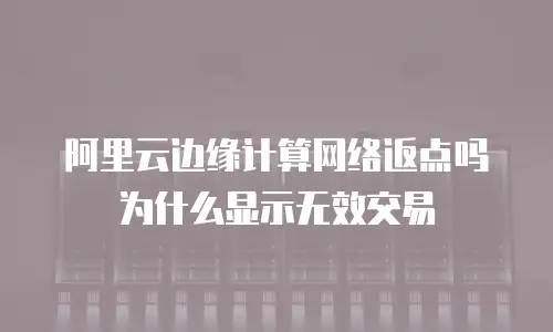 阿里云边缘计算网络返点吗为什么显示无效交易