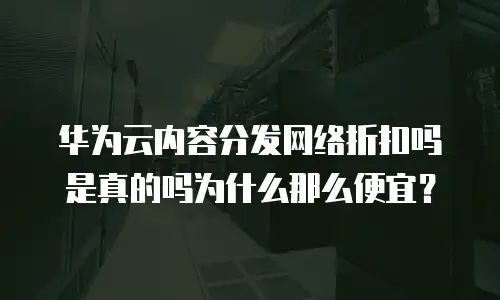 华为云内容分发网络折扣吗是真的吗为什么那么便宜？