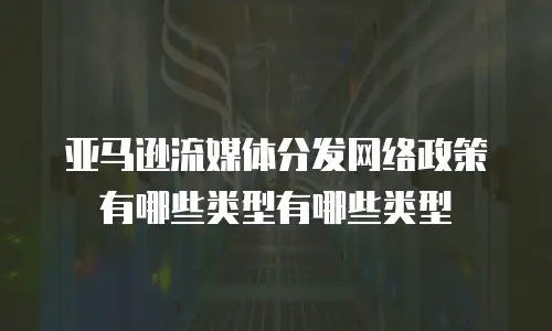 亚马逊流媒体分发网络政策有哪些类型有哪些类型