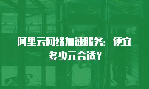 阿里云网络加速服务：便宜多少元合适？