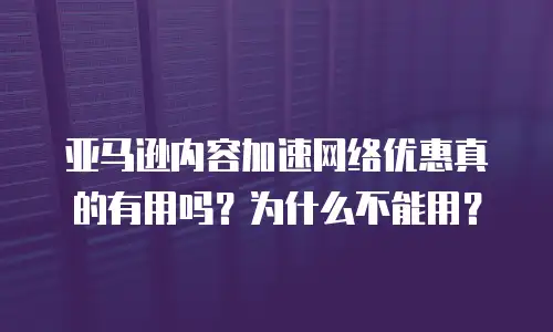 亚马逊内容加速网络优惠真的有用吗？为什么不能用？