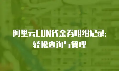 阿里云CDN代金券明细记录：轻松查询与管理