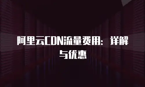阿里云CDN流量费用：详解与优惠