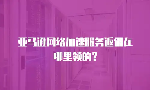 亚马逊网络加速服务返佣在哪里领的？