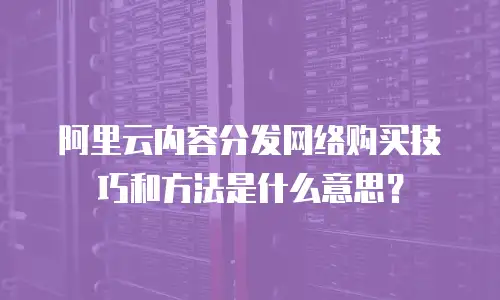 阿里云内容分发网络购买技巧和方法是什么意思？
