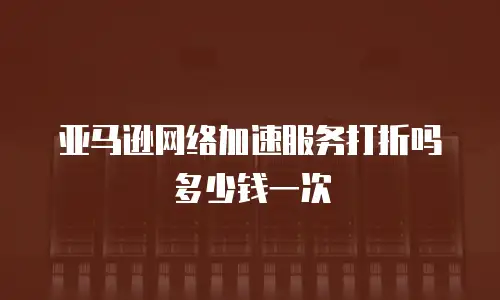 亚马逊网络加速服务打折吗多少钱一次
