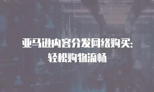 亚马逊内容分发网络购买：轻松购物流畅