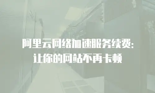 阿里云网络加速服务续费：让你的网站不再卡顿