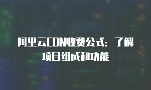 阿里云CDN收费公式：了解项目组成和功能