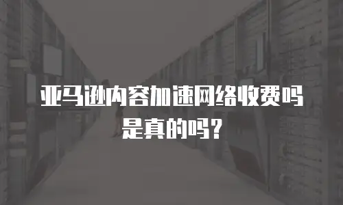 亚马逊内容加速网络收费吗是真的吗？