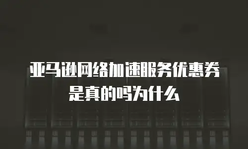 亚马逊网络加速服务优惠券是真的吗为什么