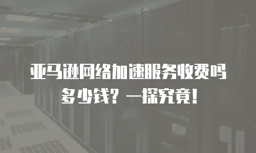 亚马逊网络加速服务收费吗多少钱？一探究竟！