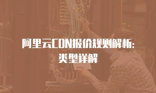 阿里云CDN报价规则解析：类型详解
