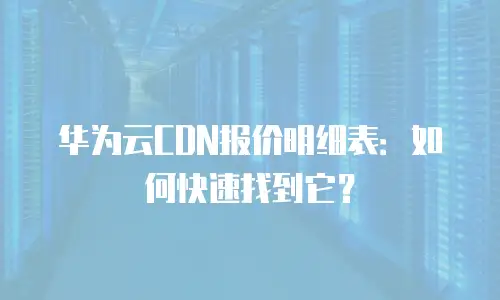 华为云CDN报价明细表：如何快速找到它？