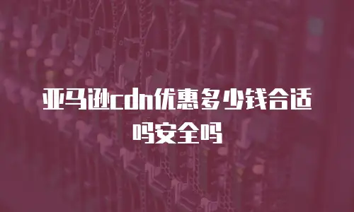 亚马逊cdn优惠多少钱合适吗安全吗