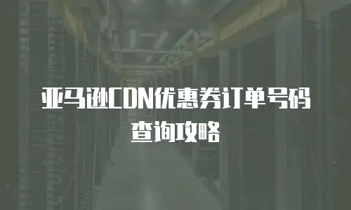 亚马逊CDN优惠券订单号码查询攻略