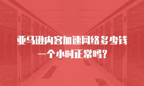 亚马逊内容加速网络多少钱一个小时正常吗？