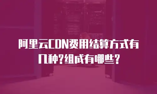 阿里云CDN费用结算方式有几种?组成有哪些?