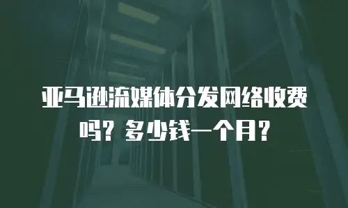 亚马逊流媒体分发网络收费吗？多少钱一个月？