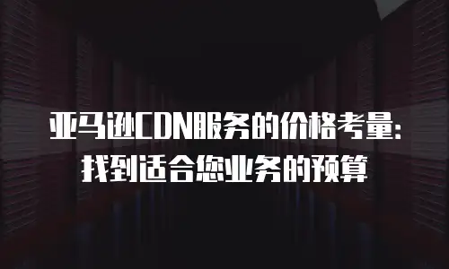 亚马逊CDN服务的价格考量：找到适合您业务的预算