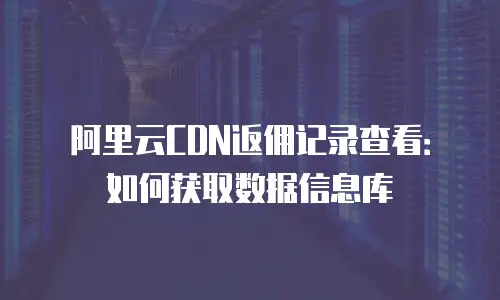 阿里云CDN返佣记录查看：如何获取数据信息库