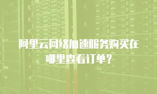 阿里云网络加速服务购买在哪里查看订单？