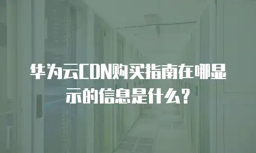 华为云CDN购买指南在哪显示的信息是什么？