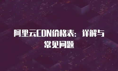 阿里云CDN价格表：详解与常见问题