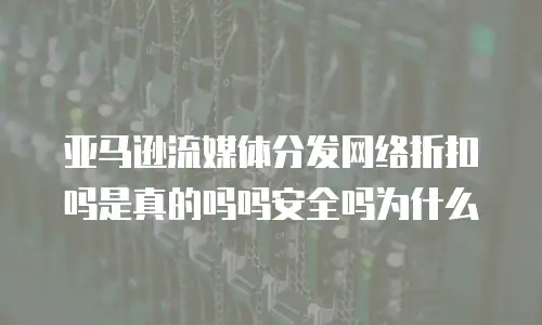 亚马逊流媒体分发网络折扣吗是真的吗吗安全吗为什么