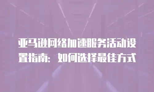 亚马逊网络加速服务活动设置指南：如何选择最佳方式