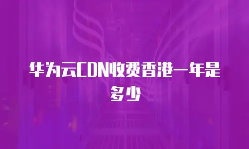 华为云CDN收费香港一年是多少