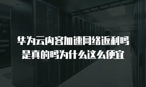 华为云内容加速网络返利吗是真的吗为什么这么便宜
