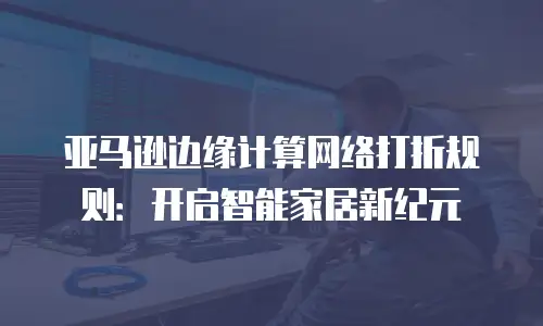 亚马逊边缘计算网络打折规则：开启智能家居新纪元