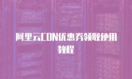 阿里云CDN优惠券领取使用教程