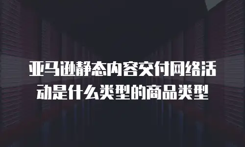 亚马逊静态内容交付网络活动是什么类型的商品类型